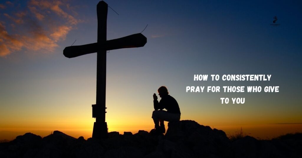 How to Consistently Pray for Those Who Give to You
