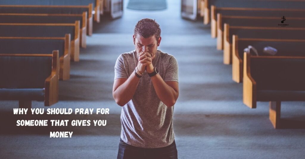 Why You Should Pray for Someone That Gives You Money